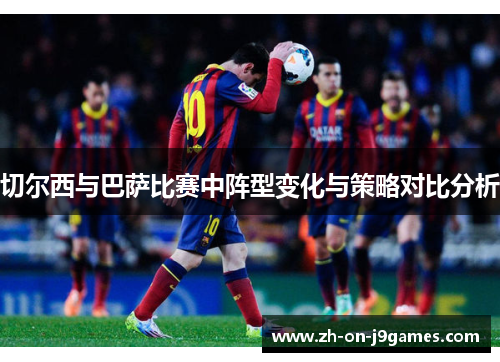 切尔西与巴萨比赛中阵型变化与策略对比分析 切尔西与巴萨比赛中阵型变化与策略对比分析