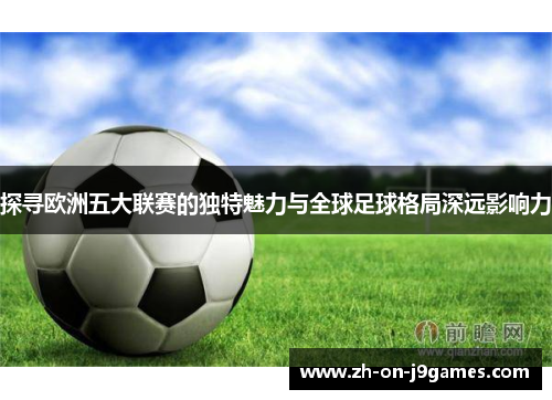 探寻欧洲五大联赛的独特魅力与全球足球格局深远影响力