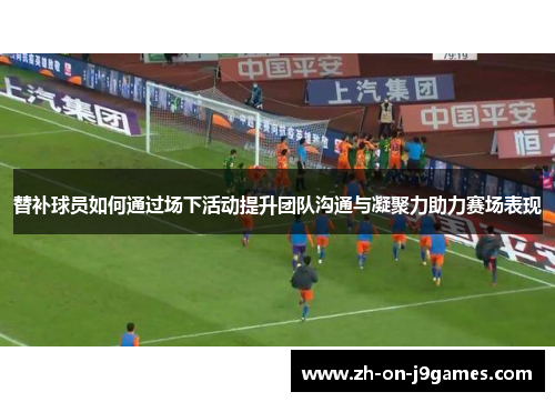 替补球员如何通过场下活动提升团队沟通与凝聚力助力赛场表现