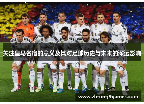 关注皇马名宿的意义及其对足球历史与未来的深远影响