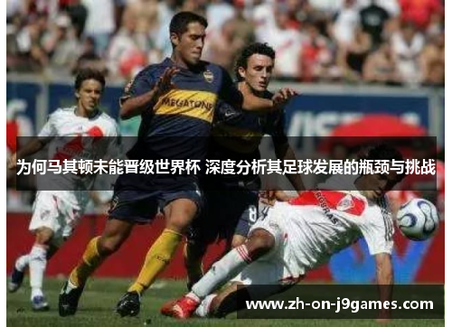 为何马其顿未能晋级世界杯 深度分析其足球发展的瓶颈与挑战