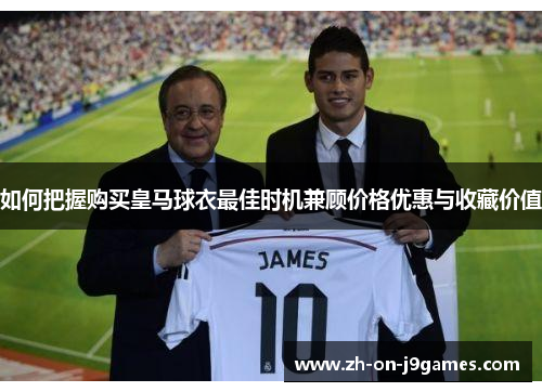 如何把握购买皇马球衣最佳时机兼顾价格优惠与收藏价值