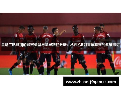 皇马二队参加的联赛类型与发展路径分析：从西乙B到青年联赛的多维探讨