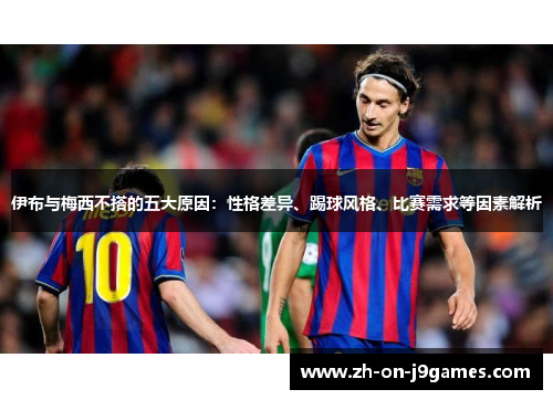 伊布与梅西不搭的五大原因：性格差异、踢球风格、比赛需求等因素解析