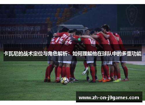 卡瓦尼的战术定位与角色解析:如何理解他在球队中的多重功能 卡瓦尼的战术定位与角色解析:如何理解他在球队中的多重功能