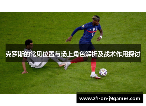 克罗斯的常见位置与场上角色解析及战术作用探讨 克罗斯的常见位置与场上角色解析及战术作用探讨