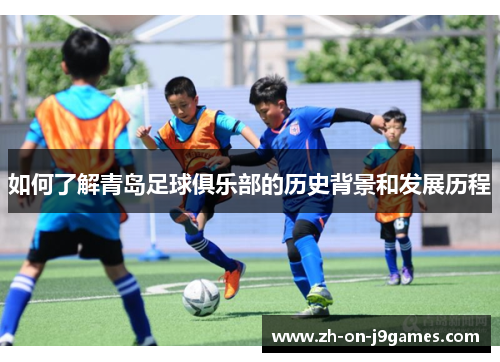 如何了解青岛足球俱乐部的历史背景和发展历程
