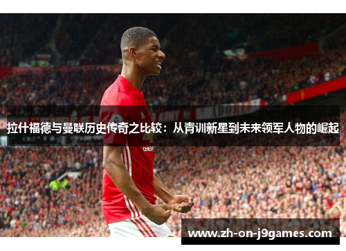 拉什福德与曼联历史传奇之比较：从青训新星到未来领军人物的崛起