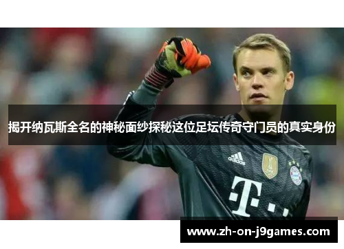 揭开纳瓦斯全名的神秘面纱探秘这位足坛传奇守门员的真实身份 揭开纳瓦斯全名的神秘面纱探秘这位足坛传奇守门员的真实身份