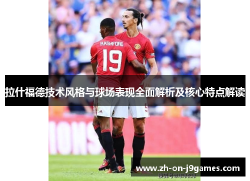 拉什福德技术风格与球场表现全面解析及核心特点解读
