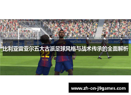 比利亚雷亚尔五大古派足球风格与战术传承的全面解析