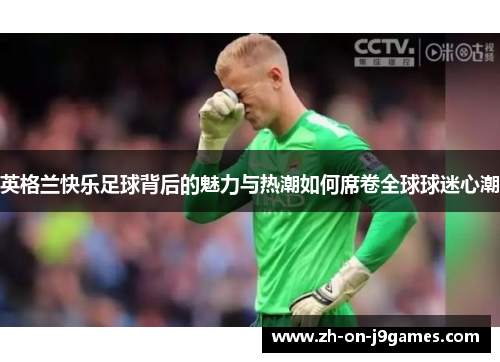 英格兰快乐足球背后的魅力与热潮如何席卷全球球迷心潮