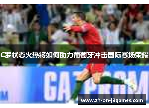 C罗状态火热将如何助力葡萄牙冲击国际赛场荣耀