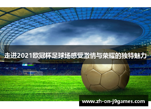 走进2021欧冠杯足球场感受激情与荣耀的独特魅力