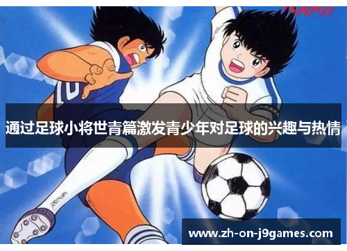 通过足球小将世青篇激发青少年对足球的兴趣与热情 通过足球小将世青篇激发青少年对足球的兴趣与热情