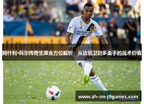 阿什利·科尔传奇生涯全方位解析：从边后卫到多面手的战术价值
