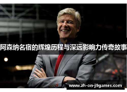 阿森纳名宿的辉煌历程与深远影响力传奇故事