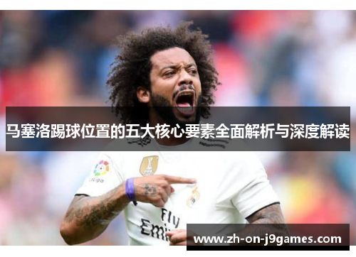 马塞洛踢球位置的五大核心要素全面解析与深度解读