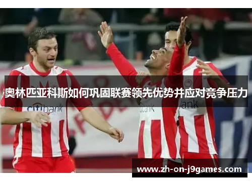 奥林匹亚科斯如何巩固联赛领先优势并应对竞争压力 奥林匹亚科斯如何巩固联赛领先优势并应对竞争压力