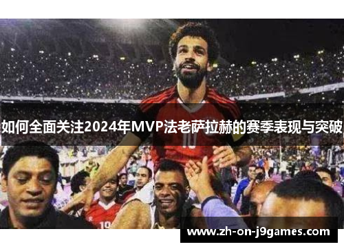如何全面关注2024年MVP法老萨拉赫的赛季表现与突破