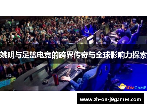 姚明与足篮电竞的跨界传奇与全球影响力探索