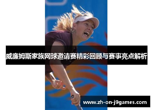 威廉姆斯家族网球邀请赛精彩回顾与赛事亮点解析 威廉姆斯家族网球邀请赛精彩回顾与赛事亮点解析