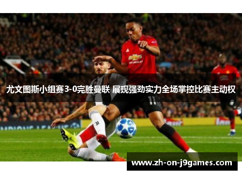 尤文图斯小组赛3-0完胜曼联 展现强劲实力全场掌控比赛主动权