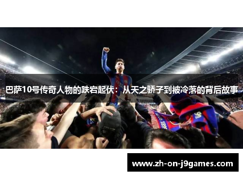 巴萨10号传奇人物的跌宕起伏：从天之骄子到被冷落的背后故事