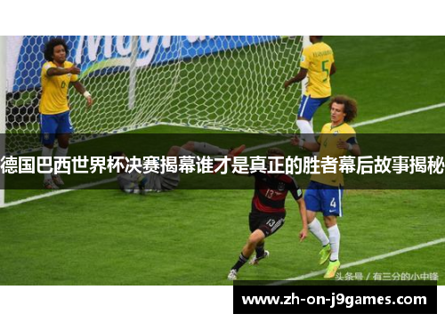 德国巴西世界杯决赛揭幕谁才是真正的胜者幕后故事揭秘
