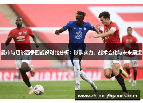 曼市与切尔西争四战役对比分析:球队实力、战术变化与未来展望 曼市与切尔西争四战役对比分析:球队实力、战术变化与未来展望