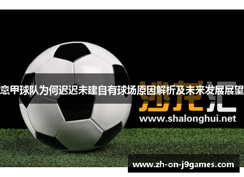 意甲球队为何迟迟未建自有球场原因解析及未来发展展望 意甲球队为何迟迟未建自有球场原因解析及未来发展展望