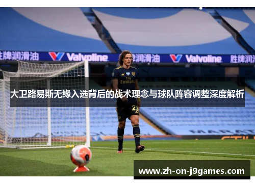 大卫路易斯无缘入选背后的战术理念与球队阵容调整深度解析