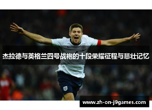杰拉德与英格兰四号战袍的十段荣耀征程与悲壮记忆 杰拉德与英格兰四号战袍的十段荣耀征程与悲壮记忆