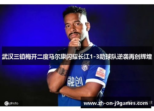 武汉三镇梅开二度马尔康闪耀长江1-3助球队逆袭再创辉煌