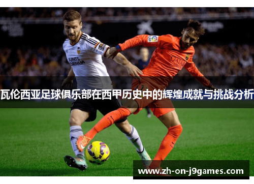 瓦伦西亚足球俱乐部在西甲历史中的辉煌成就与挑战分析