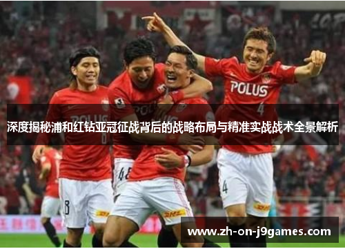 深度揭秘浦和红钻亚冠征战背后的战略布局与精准实战战术全景解析