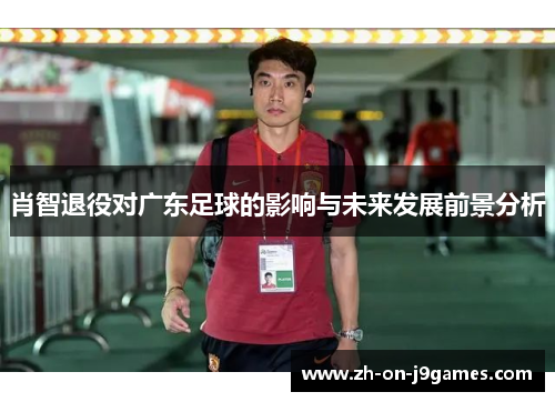 肖智退役对广东足球的影响与未来发展前景分析 肖智退役对广东足球的影响与未来发展前景分析