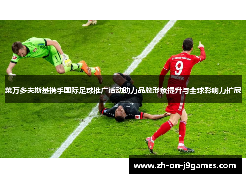 莱万多夫斯基携手国际足球推广活动助力品牌形象提升与全球影响力扩展