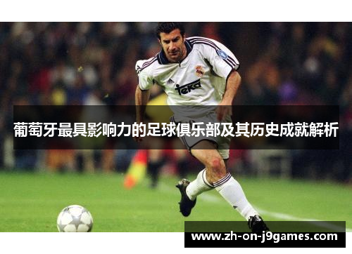 葡萄牙最具影响力的足球俱乐部及其历史成就解析