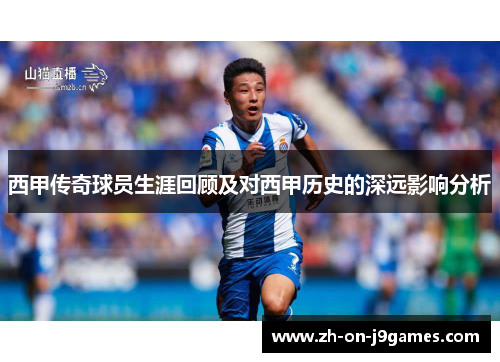西甲传奇球员生涯回顾及对西甲历史的深远影响分析