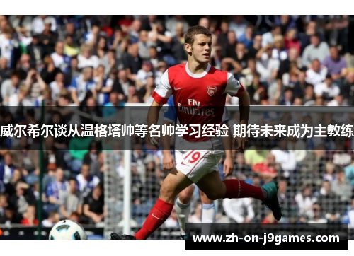 威尔希尔谈从温格塔帅等名帅学习经验 期待未来成为主教练