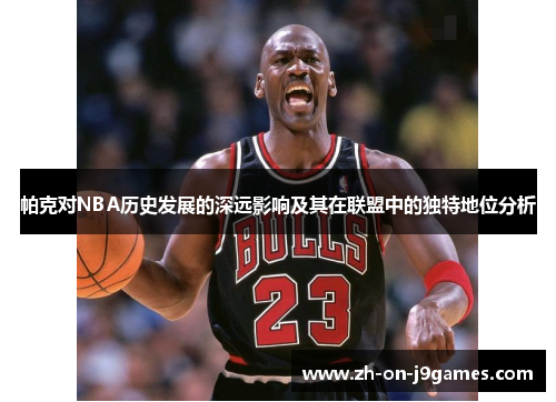 帕克对NBA历史发展的深远影响及其在联盟中的独特地位分析