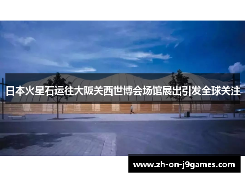 日本火星石运往大阪关西世博会场馆展出引发全球关注