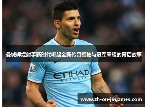 曼城辉煌射手新时代崛起全新传奇领袖与冠军荣耀的背后故事