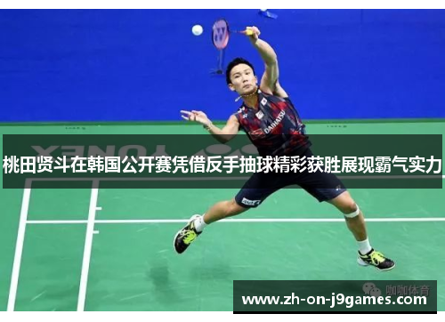 桃田贤斗在韩国公开赛凭借反手抽球精彩获胜展现霸气实力