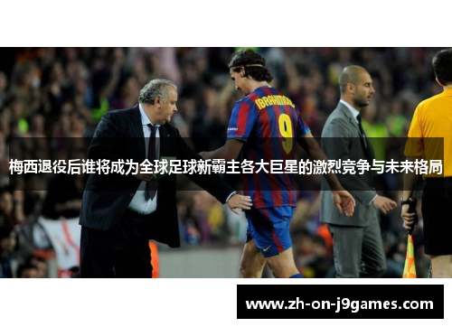 梅西退役后谁将成为全球足球新霸主各大巨星的激烈竞争与未来格局