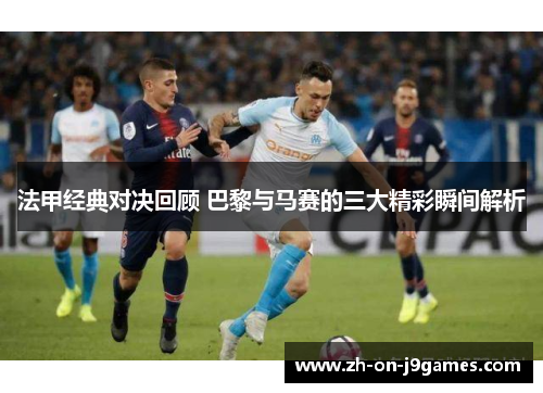 法甲经典对决回顾 巴黎与马赛的三大精彩瞬间解析