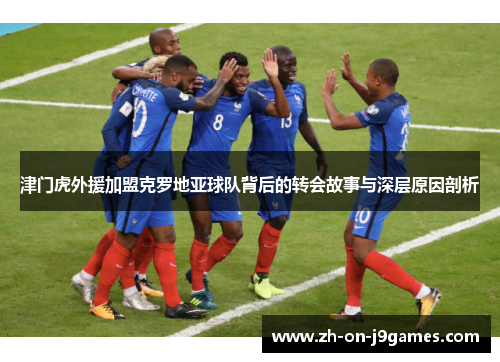 津门虎外援加盟克罗地亚球队背后的转会故事与深层原因剖析