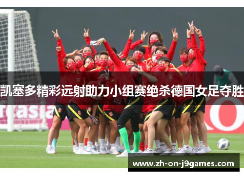 凯塞多精彩远射助力小组赛绝杀德国女足夺胜
