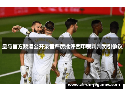 皇马官方频道公开录音严厉批评西甲裁判判罚引争议